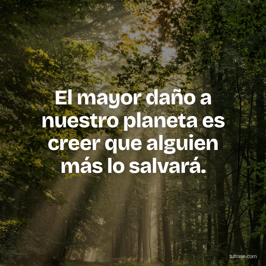 El mayor daño a nuestro planeta es creer que alguien más lo salvará.