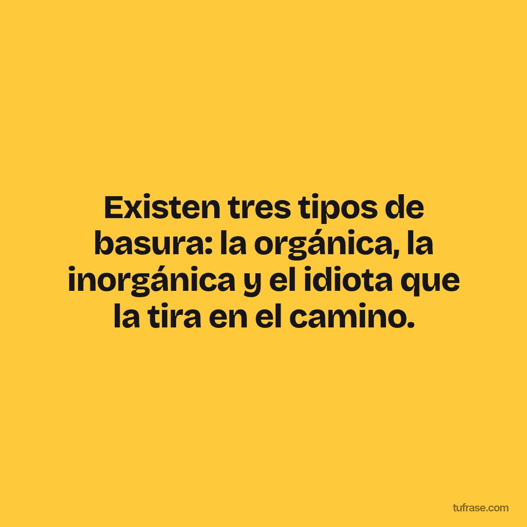 Existen tres tipos de basura: la orgánica, la inorgánica y el idiota que la tira en el camino.