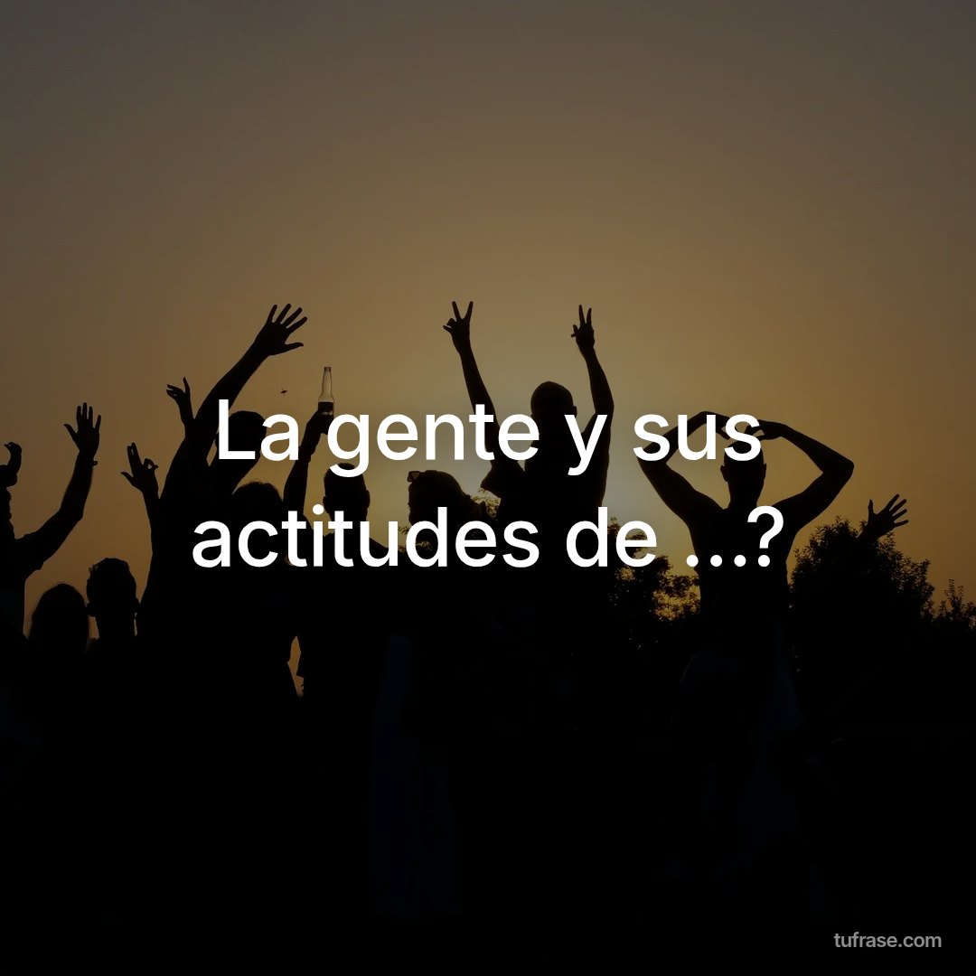 La gente y sus actitudes de ...?