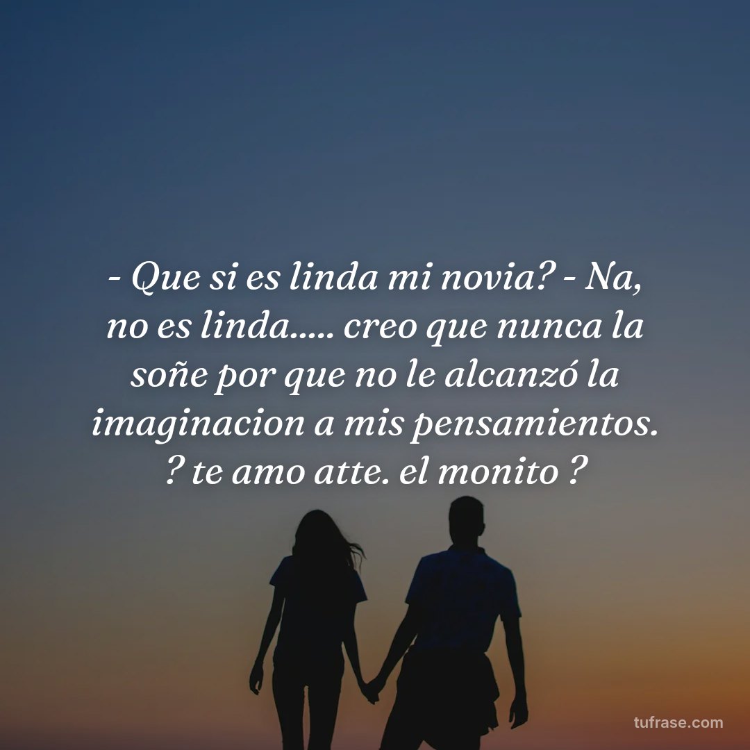 - Que si es linda mi novia? - Na, no es linda..... creo que nunca la soñe por que no le alcanzó la imaginacion a mis pensamientos. ? te amo atte. el monito ?