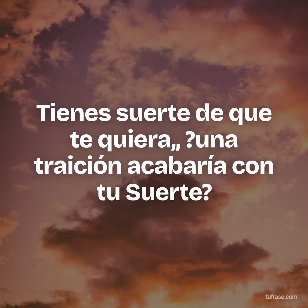 Tienes suerte de que te quiera,, ?una traición acabaría con tu Suerte?