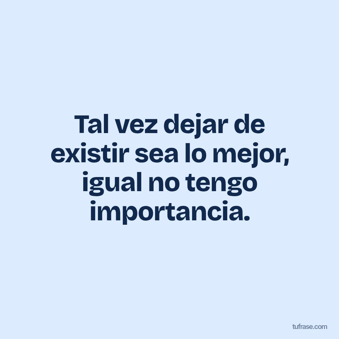 Tal vez dejar de existir sea lo mejor, igual no tengo importancia.