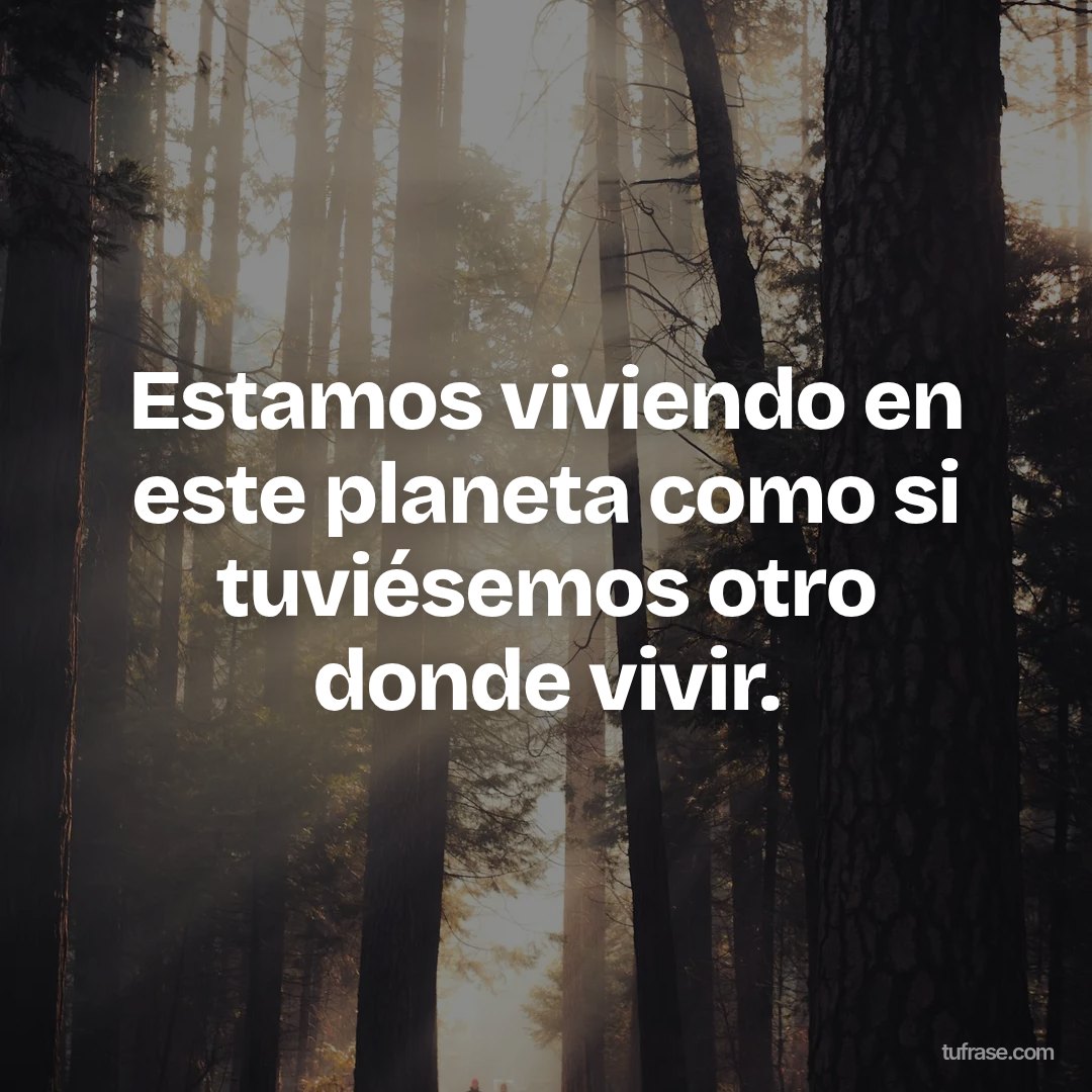 Estamos viviendo en este planeta como si tuviésemos otro donde vivir.