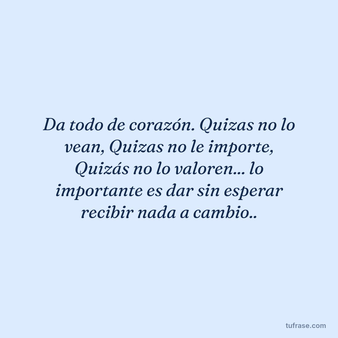 Da todo de corazón. Quizas no lo vean, Quizas no le importe, Quizás no lo valoren... lo importante es dar sin esperar recibir nada a cambio..