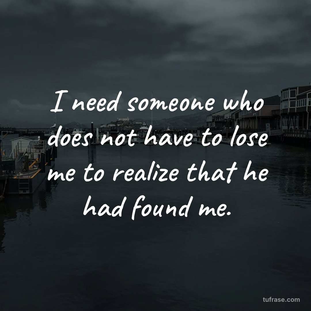 I need someone who does not have to lose me to realize that he had found me.