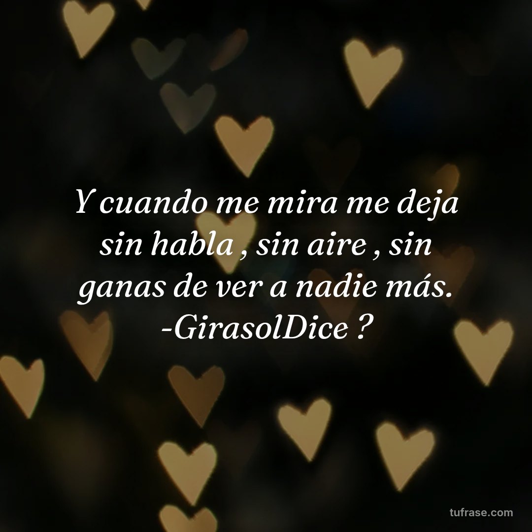 Y cuando me mira me deja sin habla , sin aire , sin ganas de ver a nadie más. -GirasolDice ?