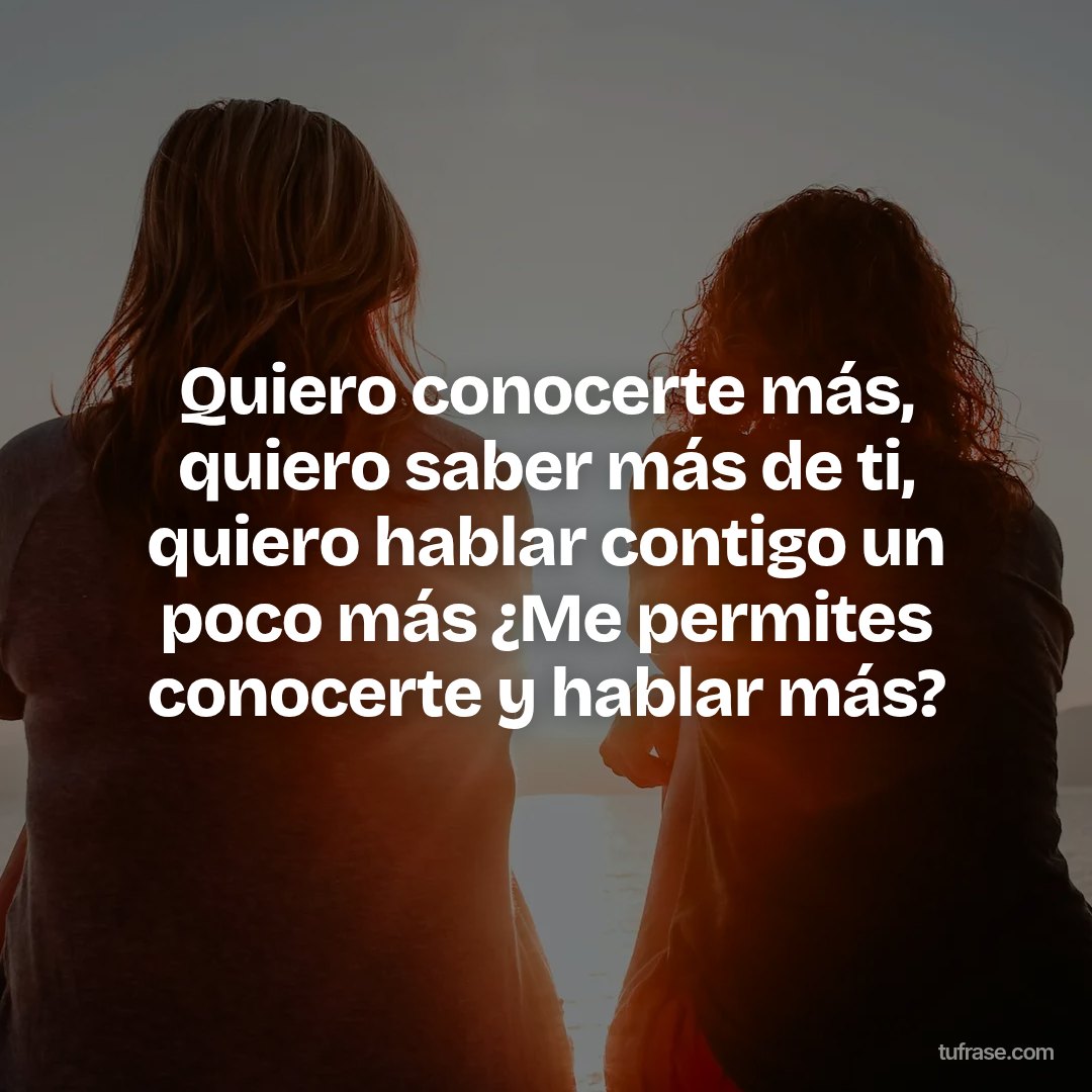 Quiero conocerte más, quiero saber más de ti, quiero hablar contigo un poco más ¿Me permites conocerte y hablar más?