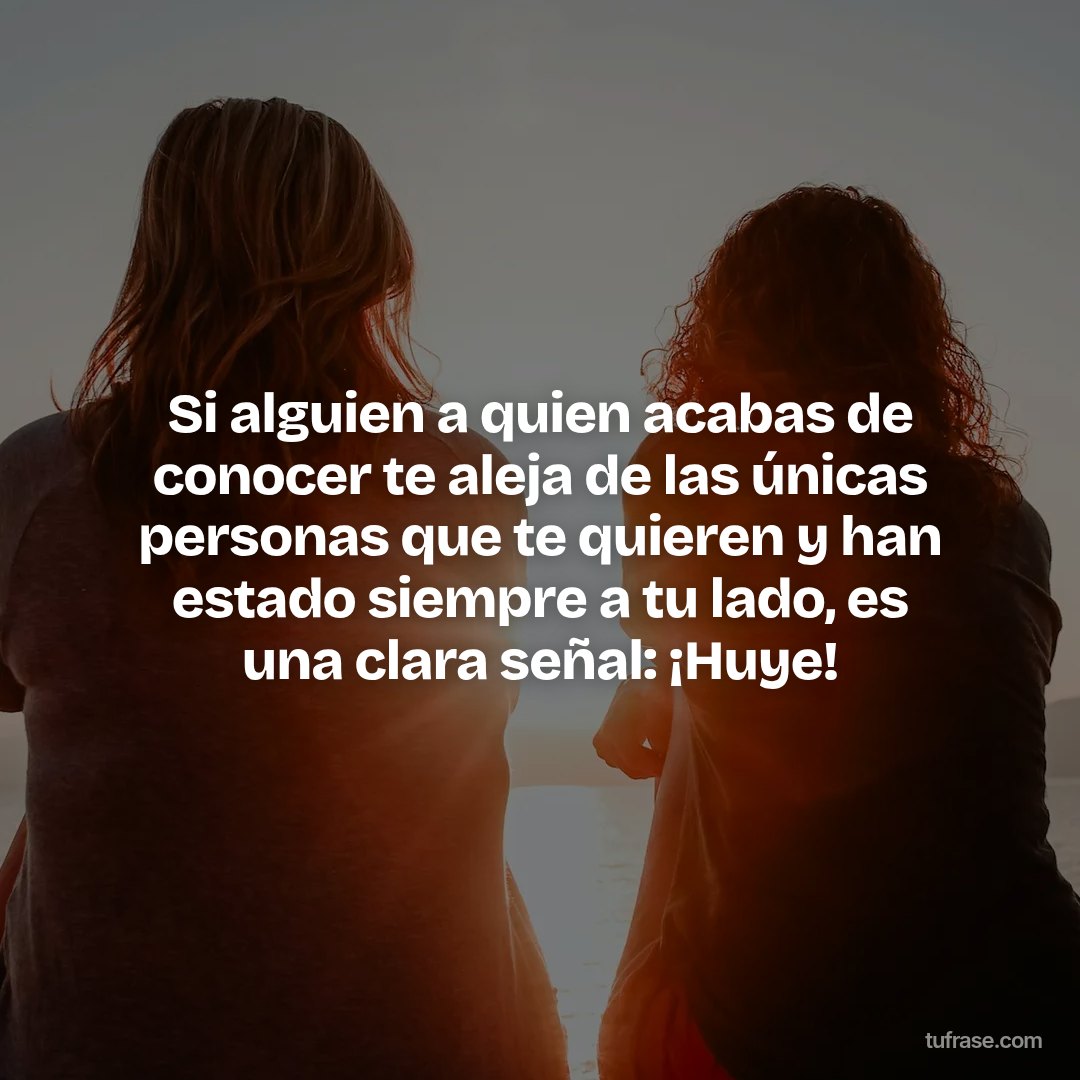 Si alguien a quien acabas de conocer te aleja de las únicas personas que te quieren y han estado siempre a tu lado, es una clara señal: ¡Huye!