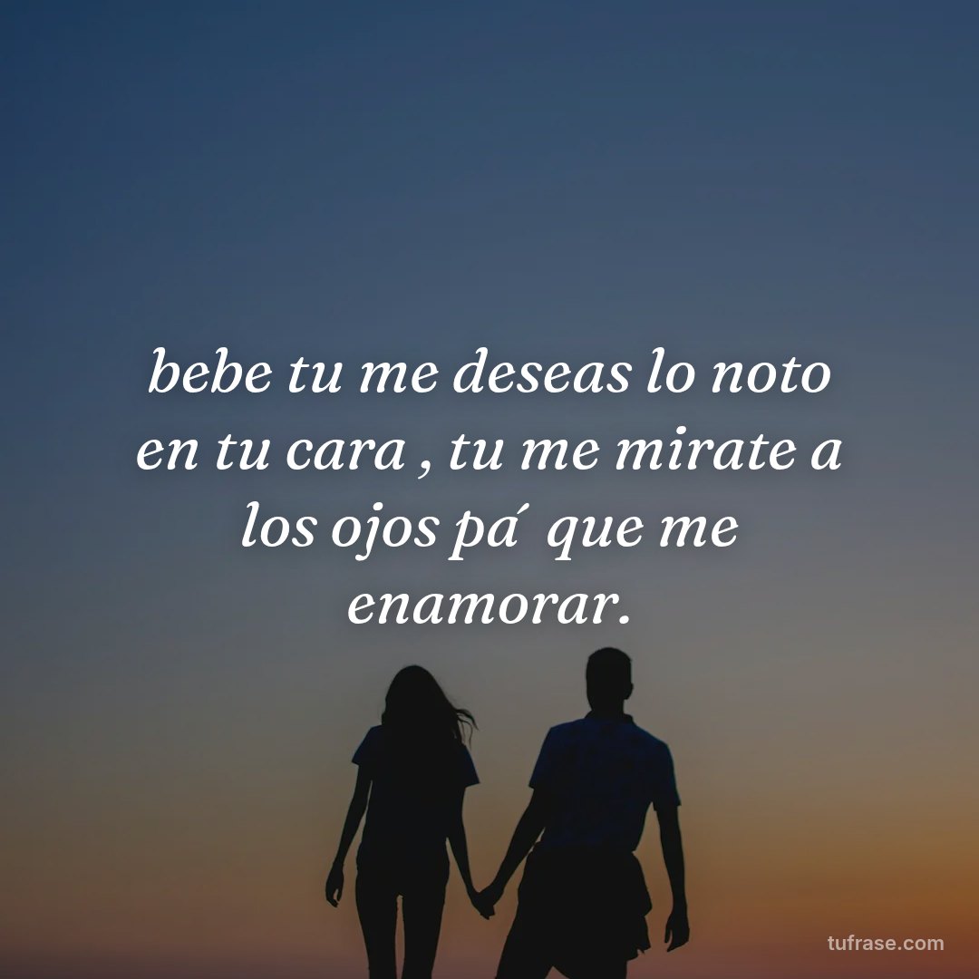 bebe tu me deseas lo noto en tu cara , tu me mirate a los ojos pa´ que me enamorar.