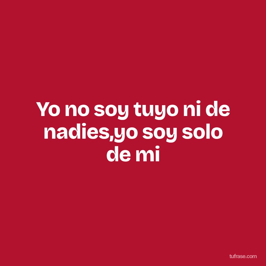 Yo no soy tuyo ni de nadies,yo soy solo de mi