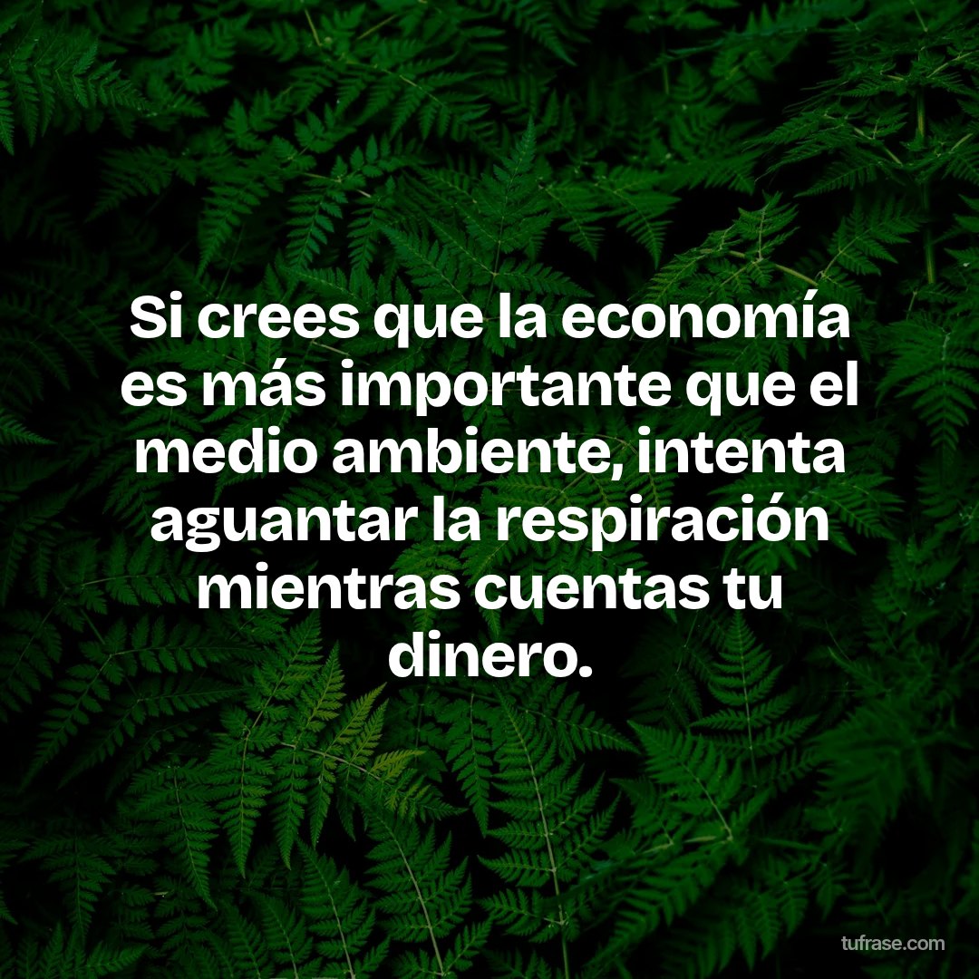 Si crees que la economía es más importante que el medio ambiente, intenta aguantar la respiración mientras cuentas tu dinero.