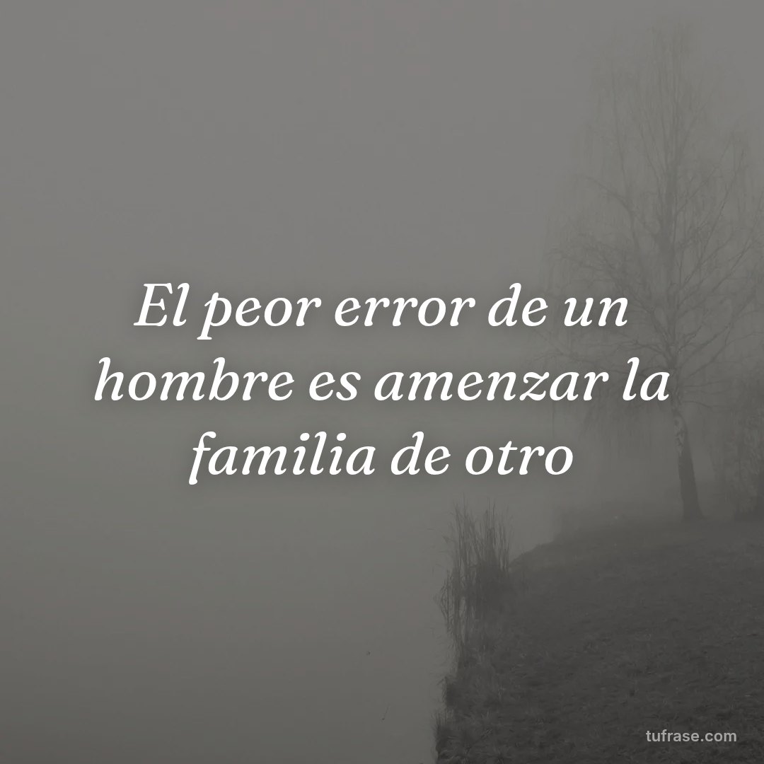 El peor error de un hombre es amenzar la familia de otro