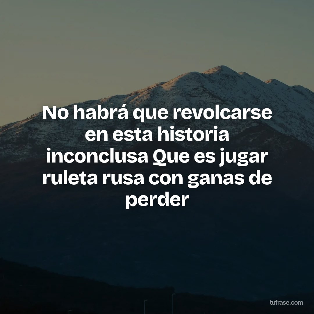 No habrá que revolcarse en esta historia inconclusa Que es jugar ruleta rusa con ganas de perder