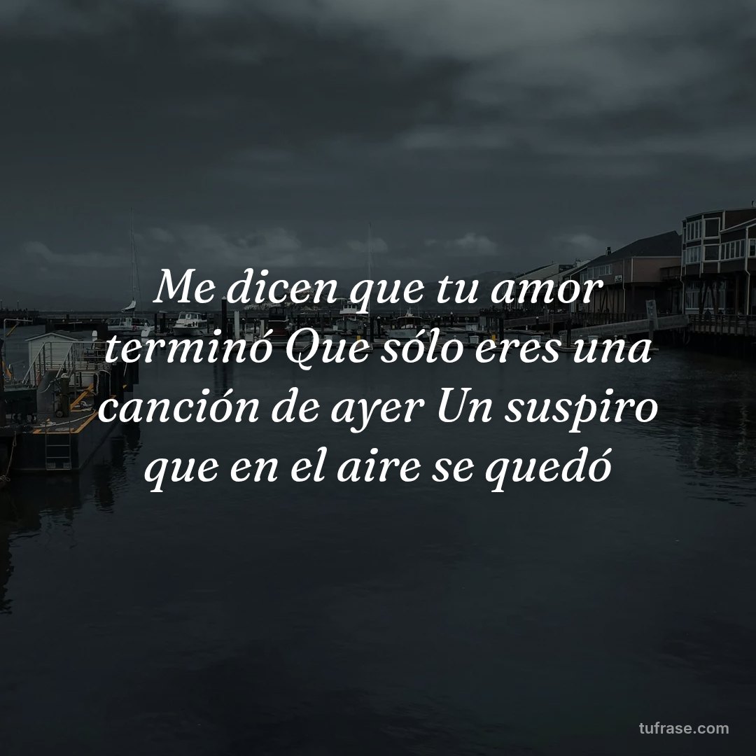 Me dicen que tu amor terminó Que sólo eres una canción de ayer Un suspiro que en el aire se quedó
