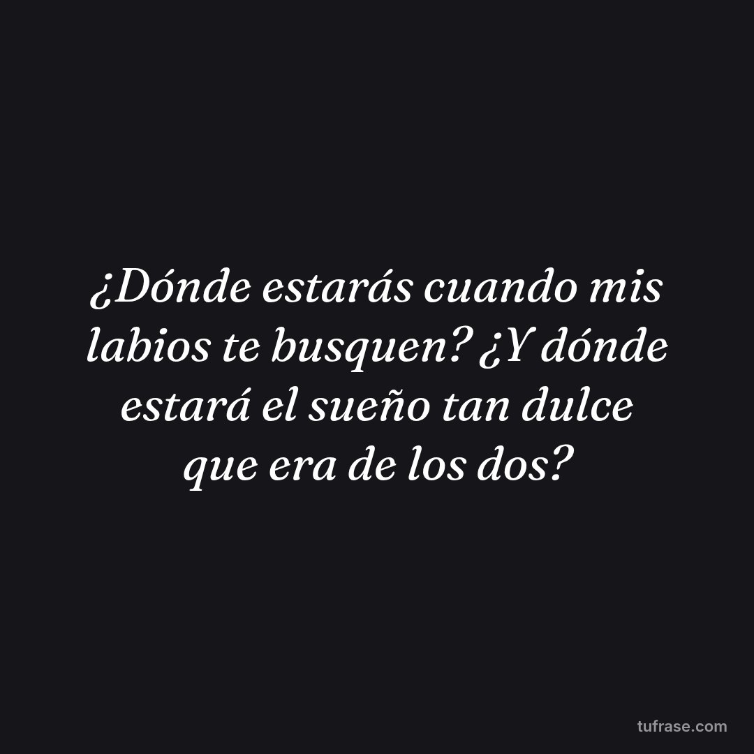 ¿Dónde estarás cuando mis labios te busquen? ¿Y dónde estará el sueño tan dulce que era de los dos?
