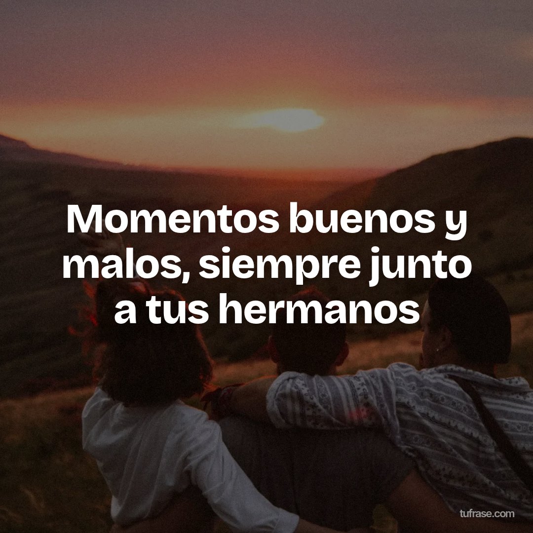 Momentos buenos y malos, siempre junto a tus hermanos