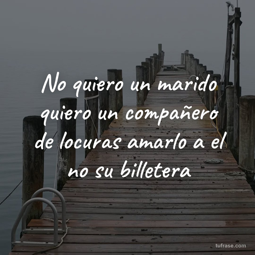 No quiero un marido quiero un compañero de locuras amarlo a el no su billetera