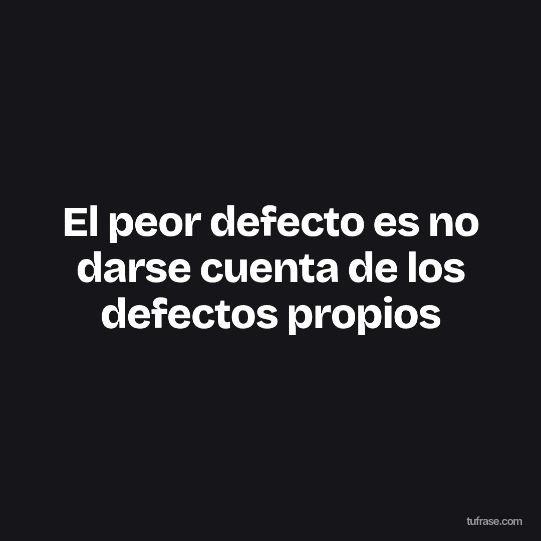 El peor defecto es no darse cuenta de los defectos propios