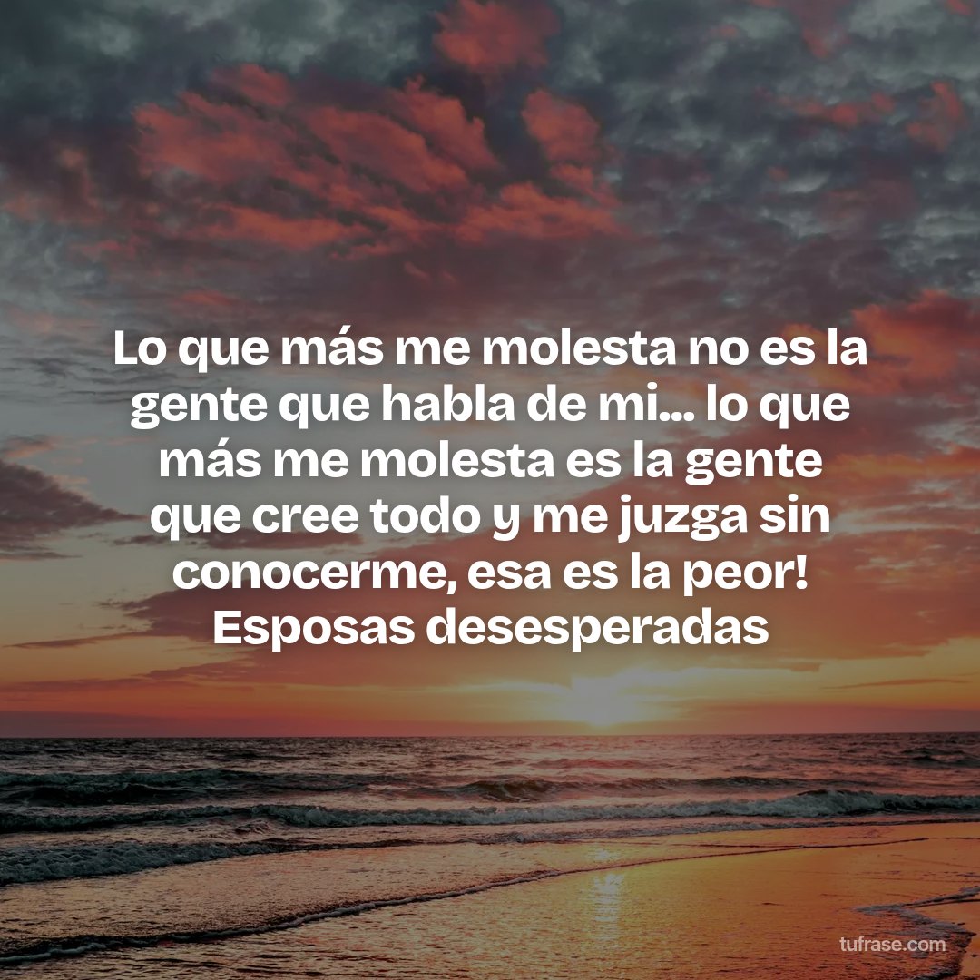 Lo que más me molesta no es la gente que habla de mi... lo que más me molesta es la gente que cree todo y me juzga sin conocerme, esa es la peor! Esposas desesperadas
