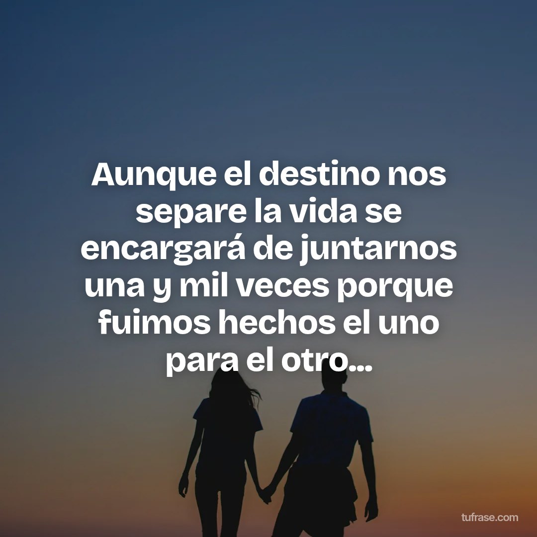 Aunque el destino nos separe la vida se encargará de juntarnos una y mil veces porque fuimos hechos el uno para el otro...