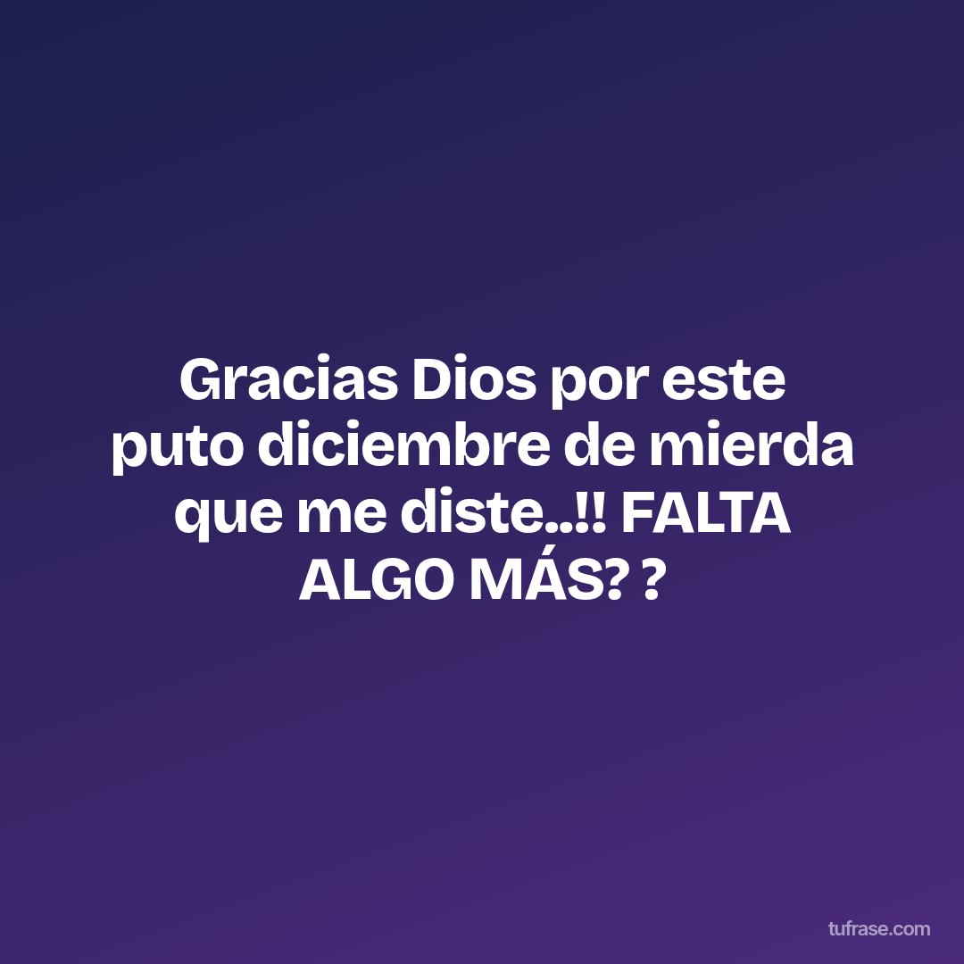 Gracias Dios por este puto diciembre de mierda que me diste..!! FALTA ALGO MÁS? ?
