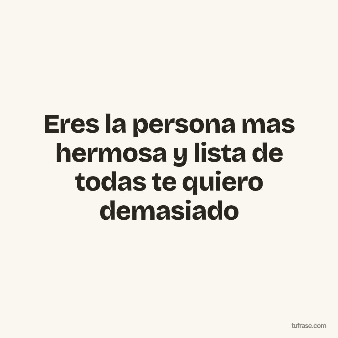 Eres la persona mas hermosa y lista de todas te quiero demasiado