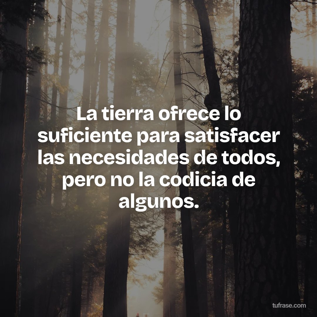 La tierra ofrece lo suficiente para satisfacer las necesidades de todos, pero no la codicia de algunos.