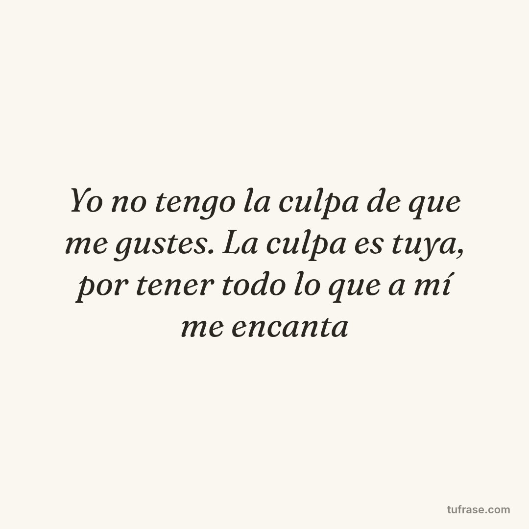 Yo no tengo la culpa de que me gustes. La culpa es tuya, por tener todo lo que a mí me encanta