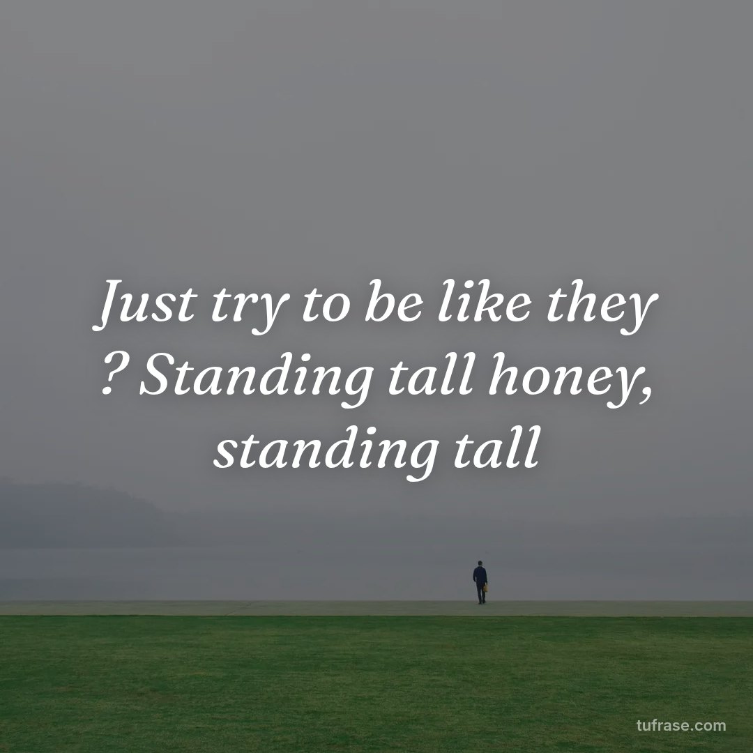 Just try to be like they ? Standing tall honey, standing tall