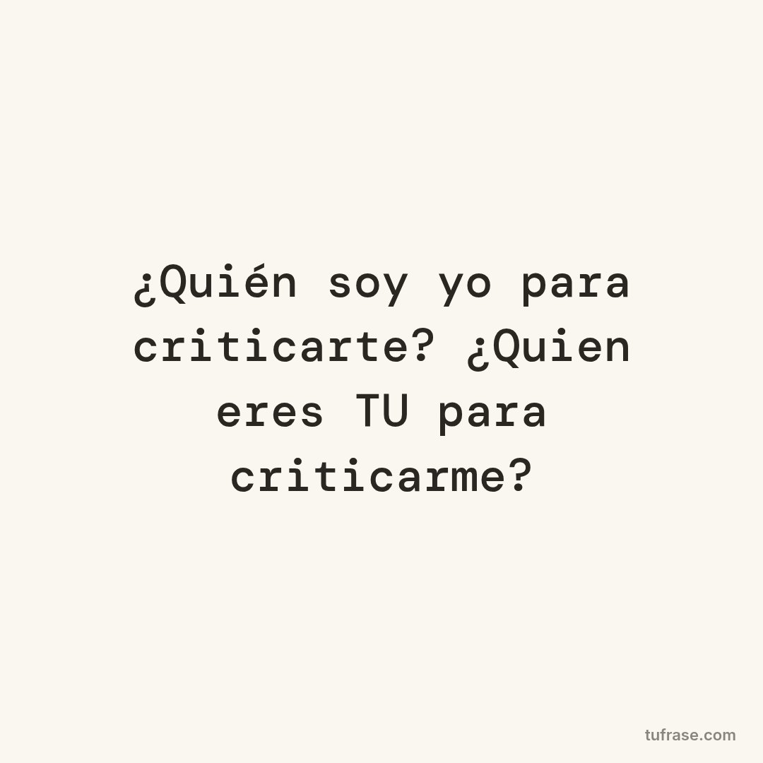 ¿Quién soy yo para criticarte? ¿Quien eres TU para criticarme?