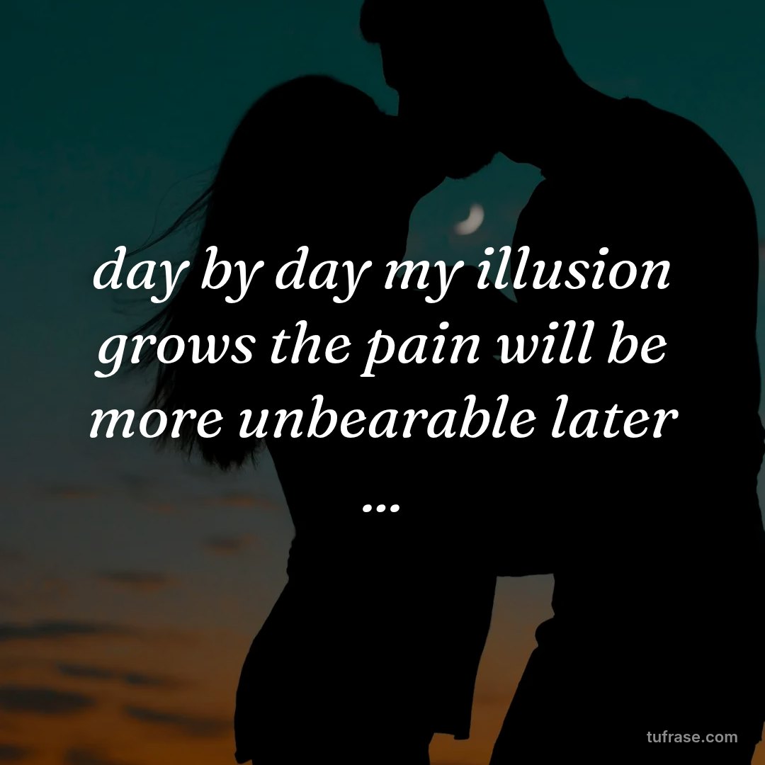 day by day my illusion grows the pain will be more unbearable later ...