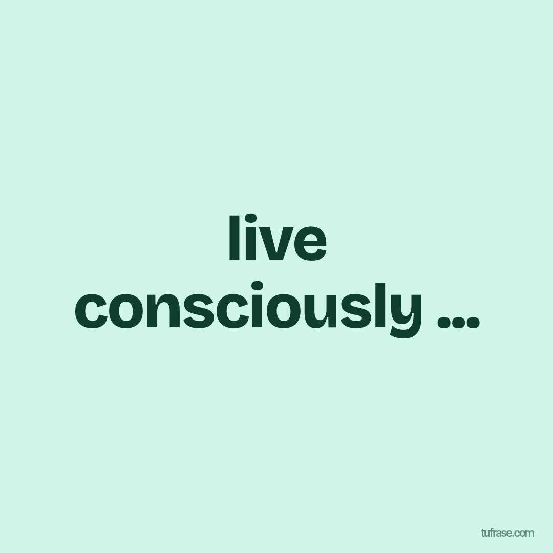live consciously ...
