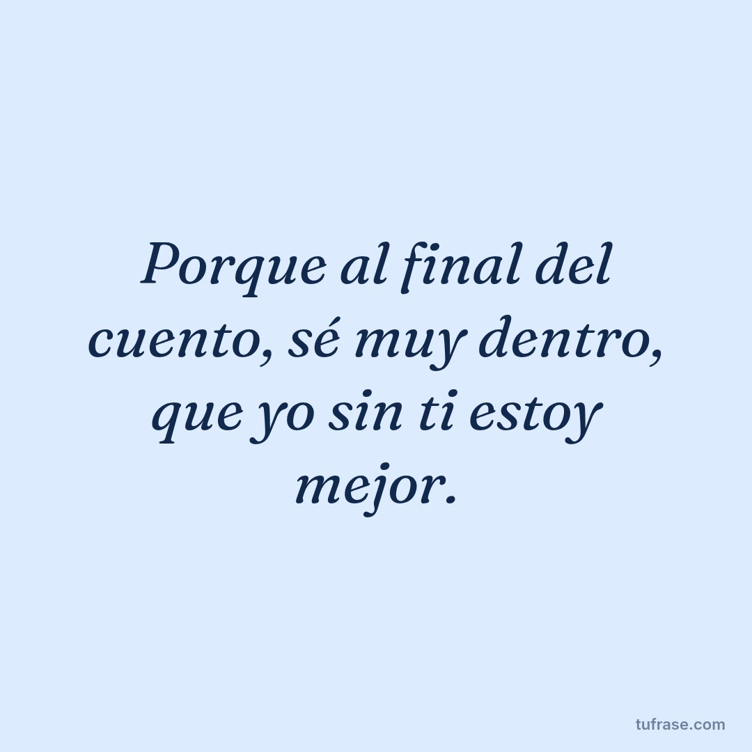Porque al final del cuento, sé muy dentro, que yo sin ti estoy mejor.