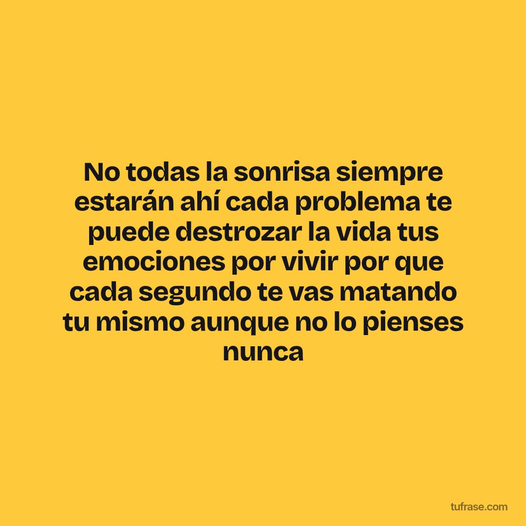 No todas la sonrisa siempre estarán ahí cada problema te puede destrozar la vida tus emociones por vivir por que cada segundo te vas matando tu mismo aunque no lo pienses nunca