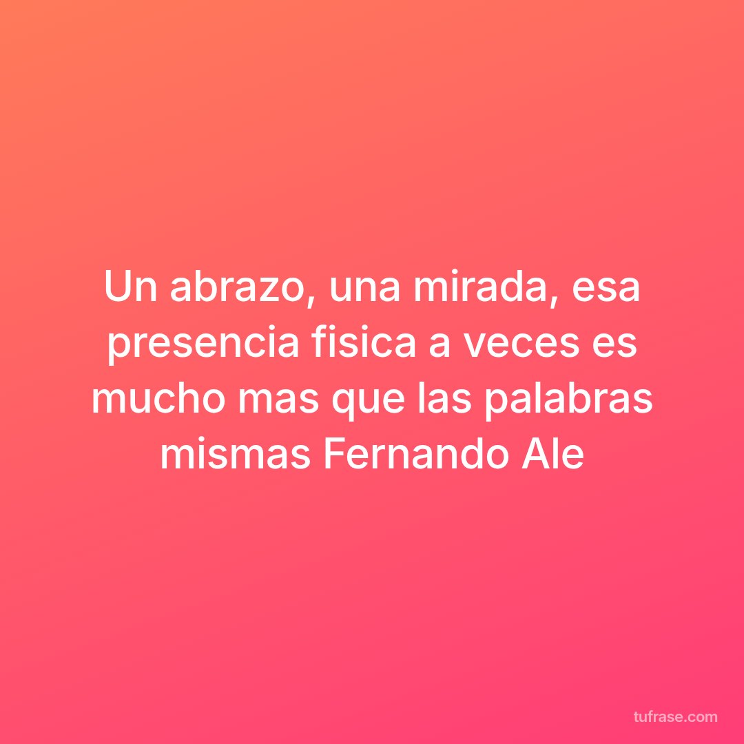 Un abrazo, una mirada, esa presencia fisica a veces es mucho mas que las palabras mismas Fernando Ale