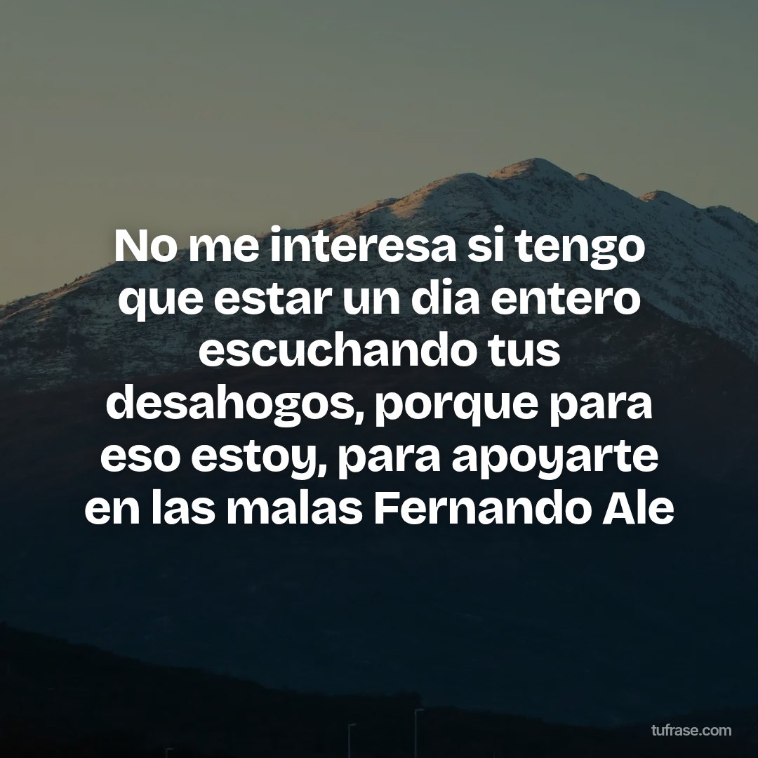 No me interesa si tengo que estar un dia entero escuchando tus desahogos, porque para eso estoy, para apoyarte en las malas Fernando Ale