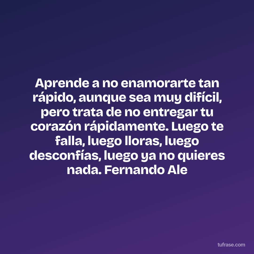 Aprende a no enamorarte tan rápido, aunque sea muy difícil, pero trata de no entregar tu corazón rápidamente. Luego te falla, luego lloras, luego desconfías, luego ya no quieres nada. Fernando Ale