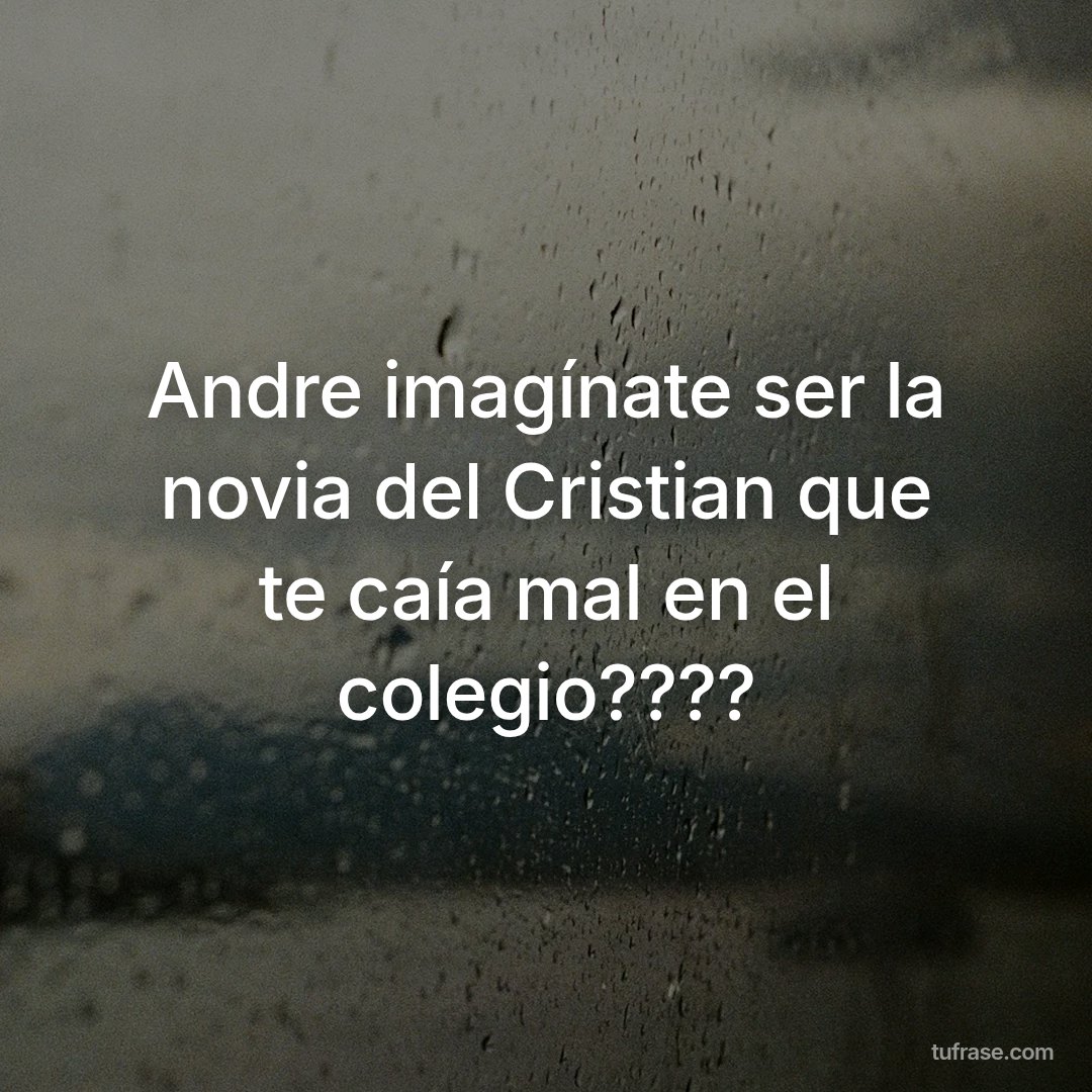 Andre imagínate ser la novia del Cristian que te caía mal en el colegio????