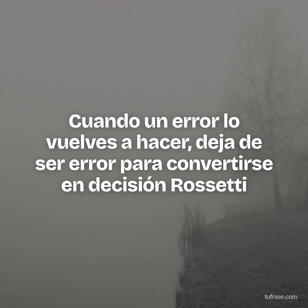 Cuando un error lo vuelves a hacer, deja de ser error para convertirse en decisión Rossetti
