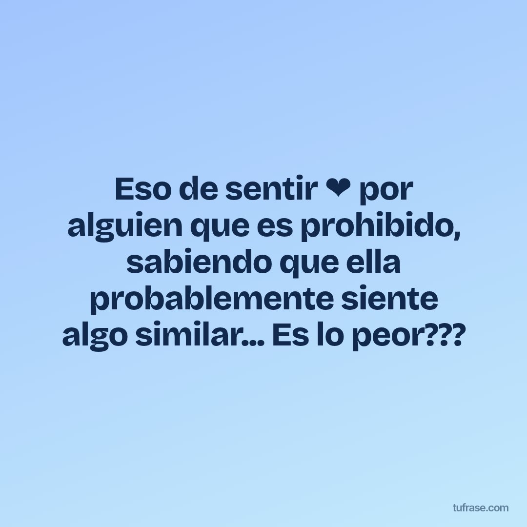 Eso de sentir ❤️ por alguien que es prohibido, sabiendo que ella probablemente siente algo similar... Es lo peor???