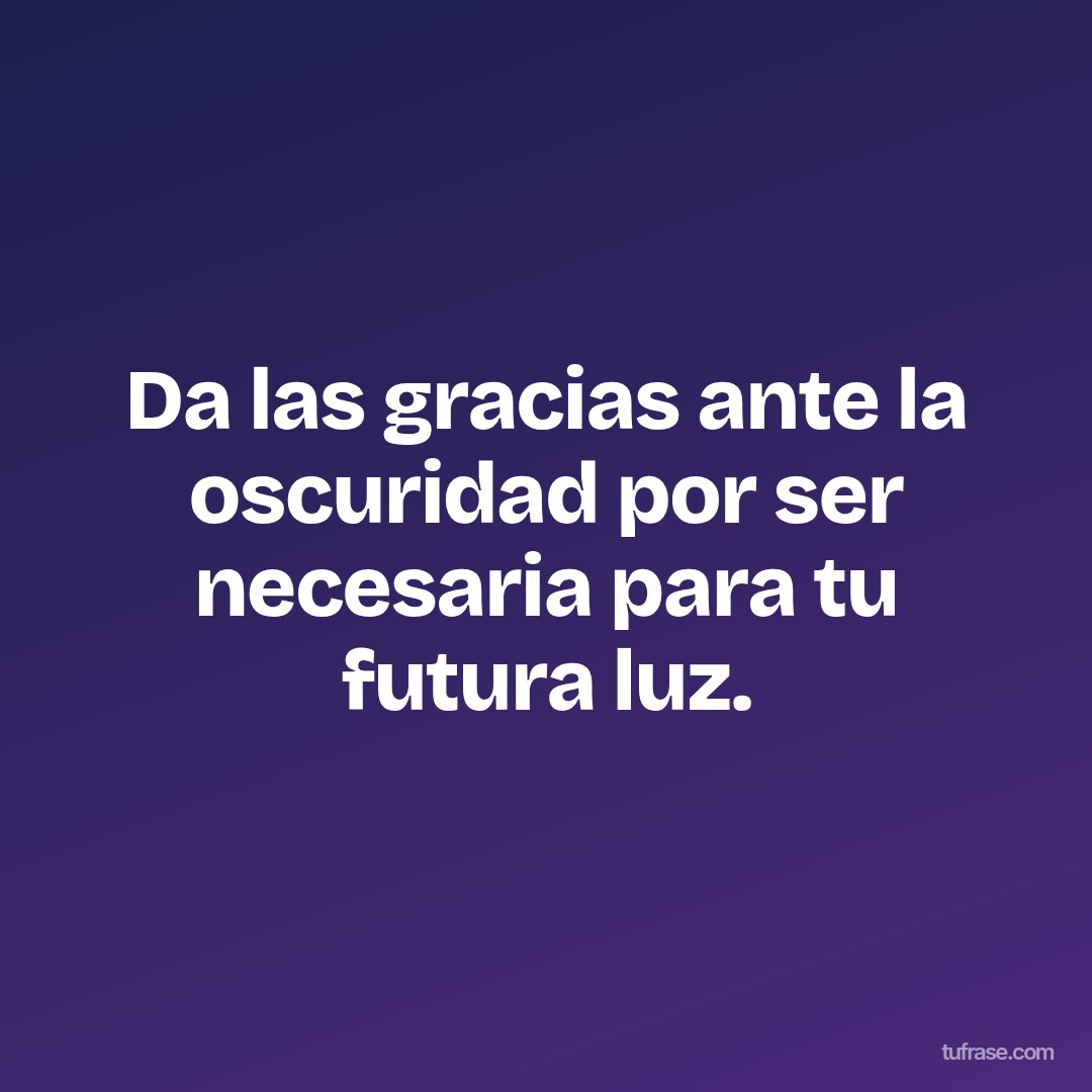 Da las gracias ante la oscuridad por ser necesaria para tu futura luz.