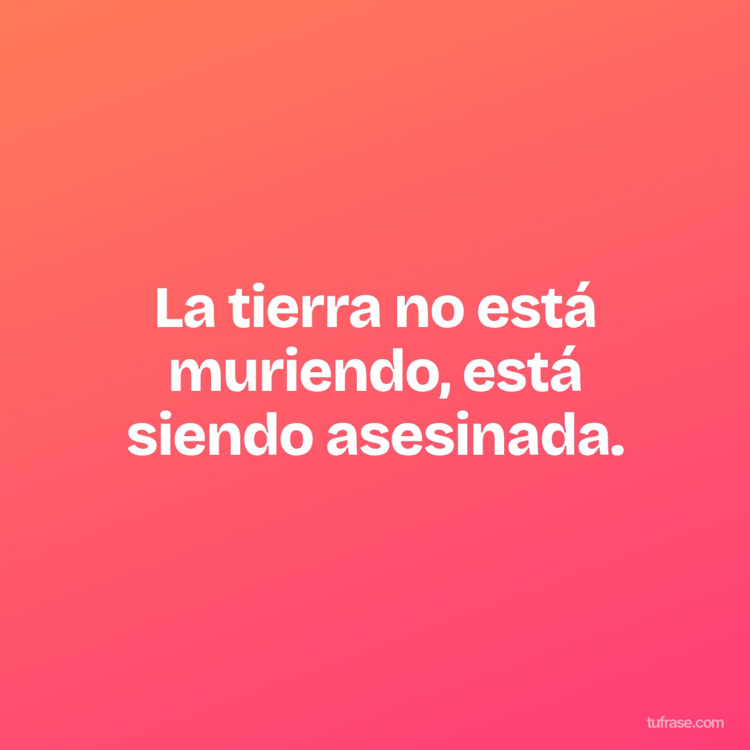 La tierra no está muriendo, está siendo asesinada.