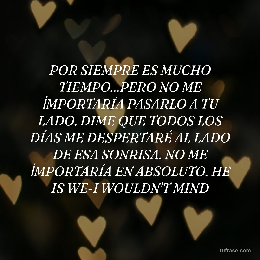 POR SIEMPRE ES MUCHO TIEMPO...PERO NO ME İMPORTARÍA PASARLO A TU LADO. DIME QUE TODOS LOS DÍAS ME DESPERTARÉ AL LADO DE ESA SONRISA. NO ME İMPORTARÍA EN ABSOLUTO. HE IS WE-I WOULDN'T MIND
