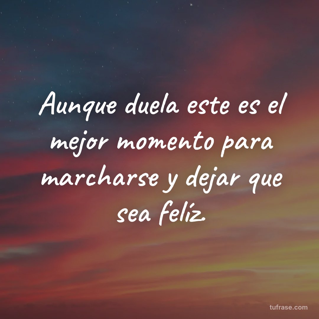 Aunque duela este es el mejor momento para marcharse y dejar que sea felíz.