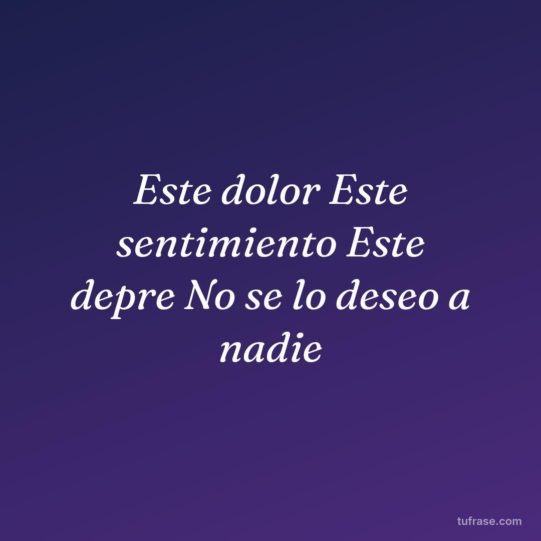 Este dolor Este sentimiento Este depre No se lo deseo a nadie