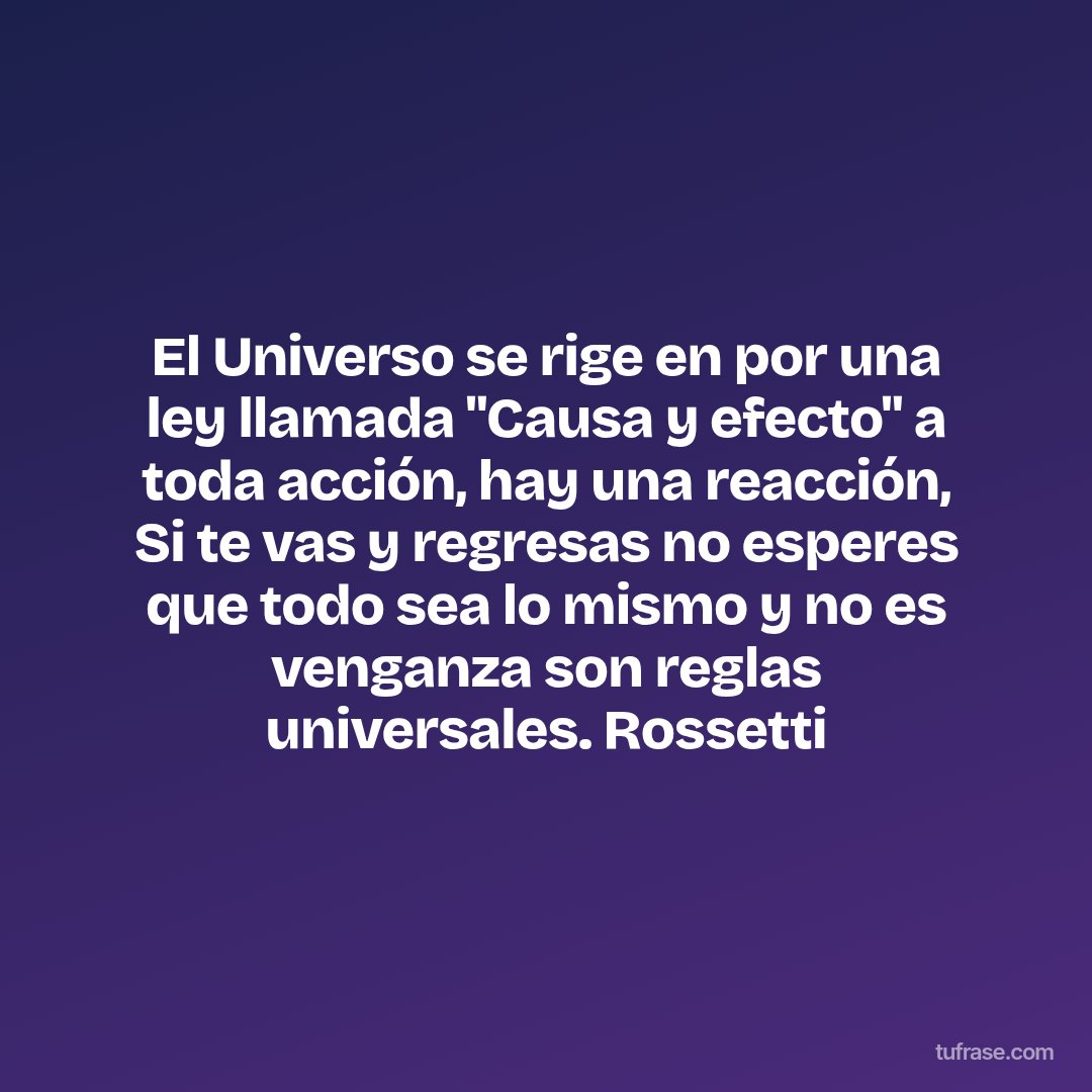 El Universo se rige en por una ley llamada "Causa y efecto" a toda acción, hay una reacción, Si te vas y regresas no esperes que todo sea lo mismo y no es venganza son reglas universales. Rossetti