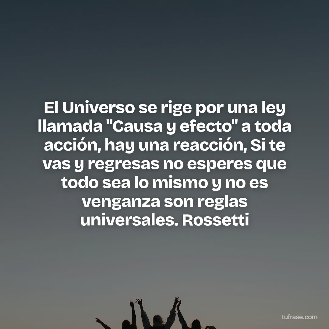 El Universo se rige por una ley llamada "Causa y efecto" a toda acción, hay una reacción, Si te vas y regresas no esperes que todo sea lo mismo y no es venganza son reglas universales. Rossetti