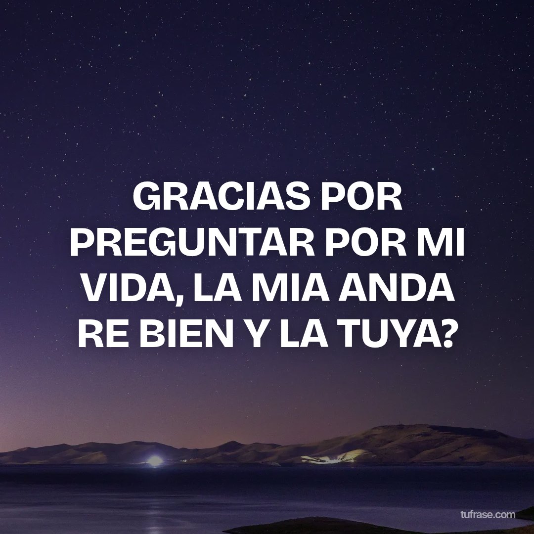 GRACIAS POR PREGUNTAR POR MI VIDA, LA MIA ANDA RE BIEN Y LA TUYA?