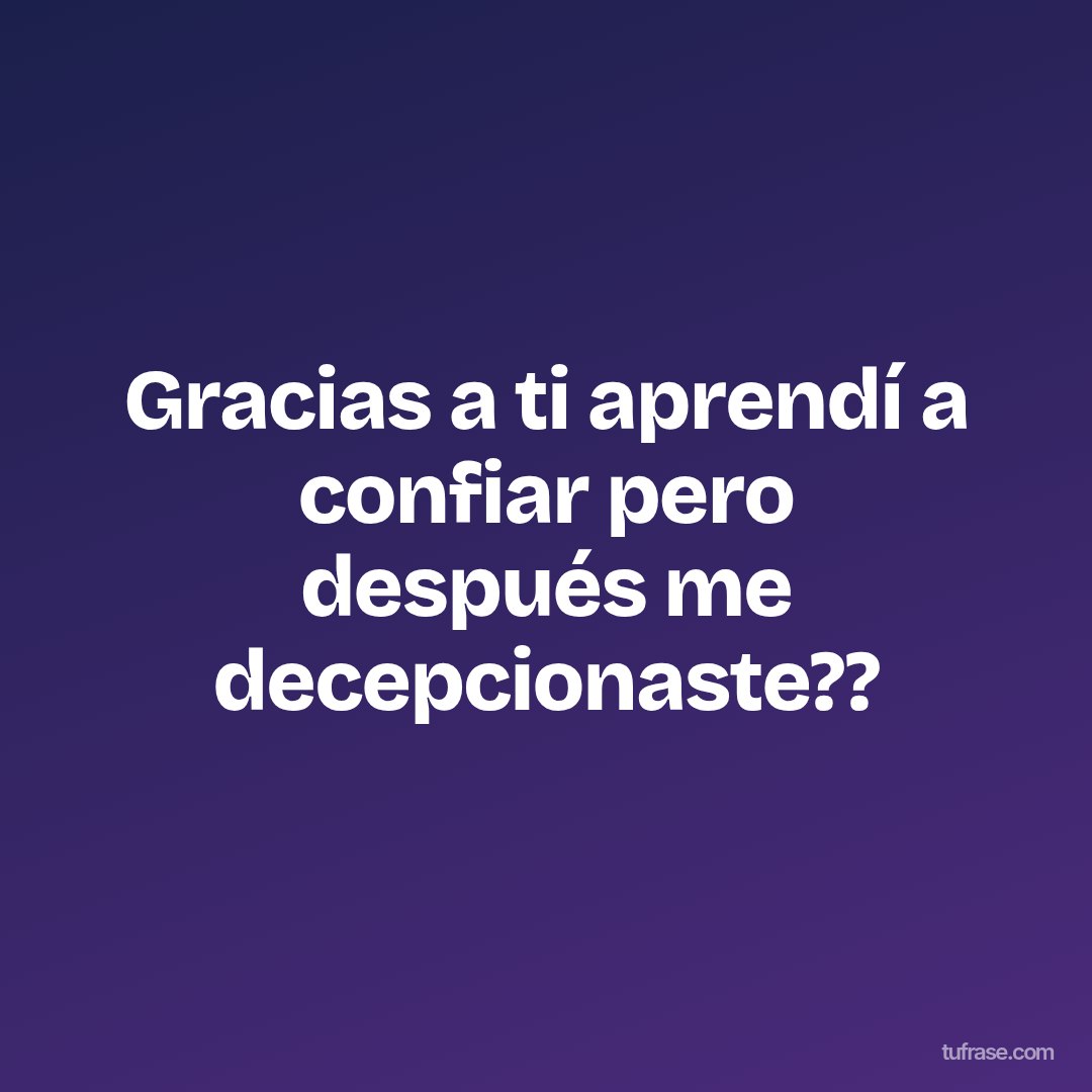 Gracias a ti aprendí a confiar pero después me decepcionaste??