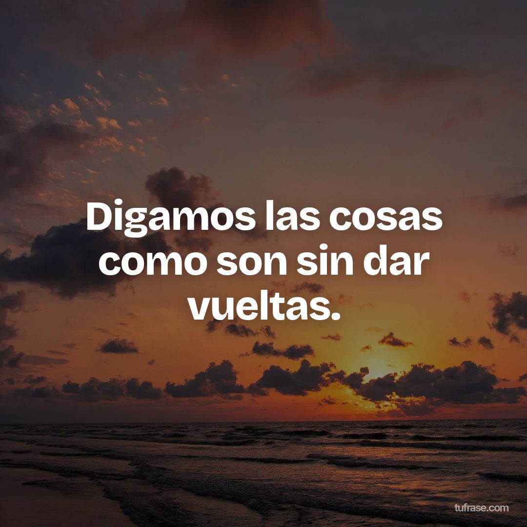 Digamos las cosas como son sin dar vueltas.